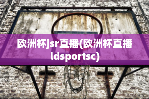 欧洲杯jsr直播(欧洲杯直播ldsportsc)