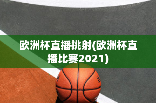 欧洲杯直播挑射(欧洲杯直播比赛2021)