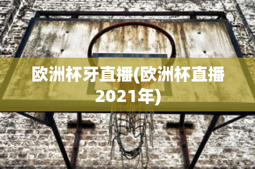 欧洲杯牙直播(欧洲杯直播2021年)