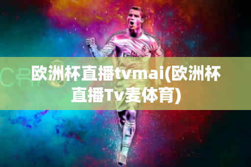 欧洲杯直播tvmai(欧洲杯直播Tv麦体育)