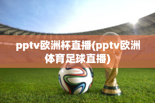 pptv欧洲杯直播(pptv欧洲体育足球直播)