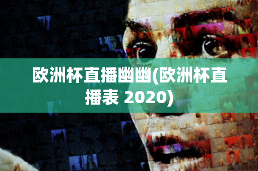 欧洲杯直播幽幽(欧洲杯直播表 2020)