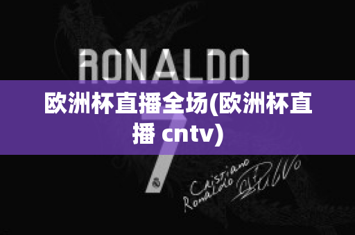 欧洲杯直播全场(欧洲杯直播 cntv)