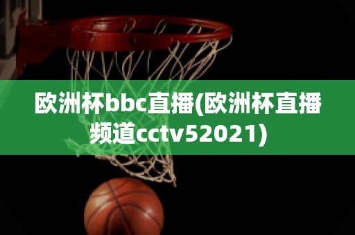 欧洲杯bbc直播(欧洲杯直播频道cctv52021)