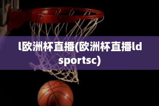 l欧洲杯直播(欧洲杯直播ldsportsc)