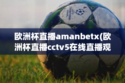 欧洲杯直播amanbetx(欧洲杯直播cctv5在线直播观看)