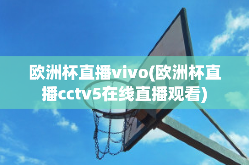 欧洲杯直播vivo(欧洲杯直播cctv5在线直播观看)