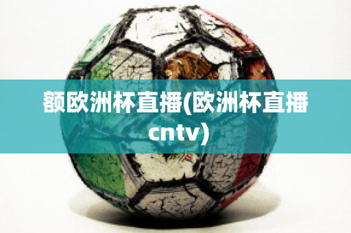 额欧洲杯直播(欧洲杯直播 cntv)