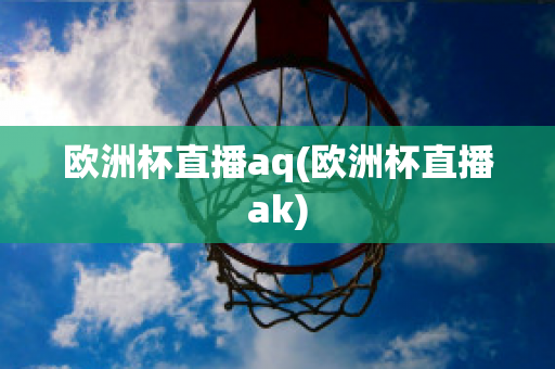 欧洲杯直播aq(欧洲杯直播ak)