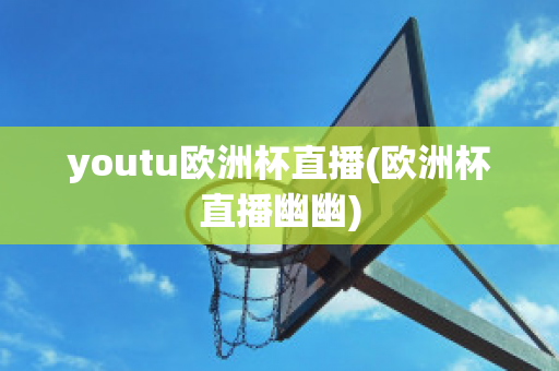 youtu欧洲杯直播(欧洲杯直播幽幽)