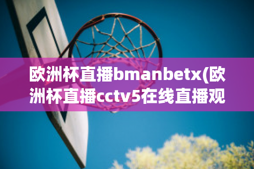 欧洲杯直播bmanbetx(欧洲杯直播cctv5在线直播观看)