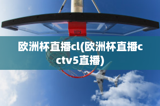 欧洲杯直播cl(欧洲杯直播cctv5直播)