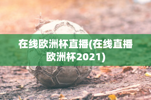 在线欧洲杯直播(在线直播欧洲杯2021)