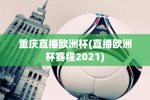 重庆直播欧洲杯(直播欧洲杯赛程2021)