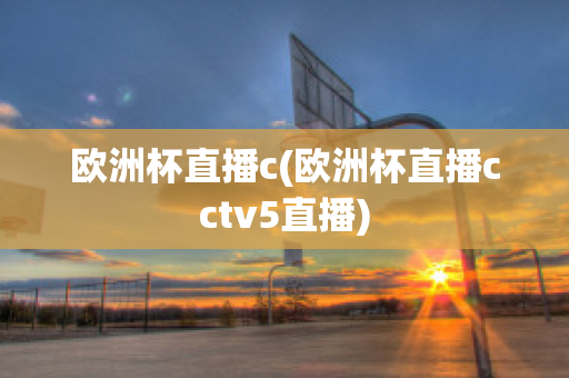 欧洲杯直播c(欧洲杯直播cctv5直播)