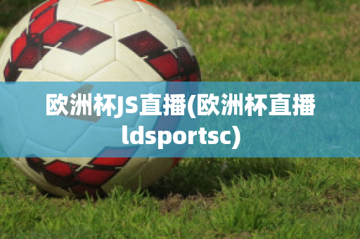 欧洲杯JS直播(欧洲杯直播ldsportsc)