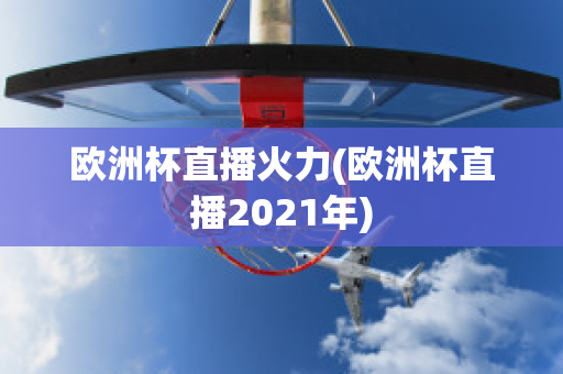 欧洲杯直播火力(欧洲杯直播2021年)