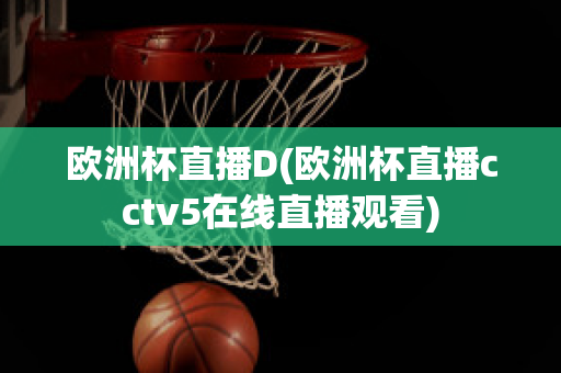 欧洲杯直播D(欧洲杯直播cctv5在线直播观看)