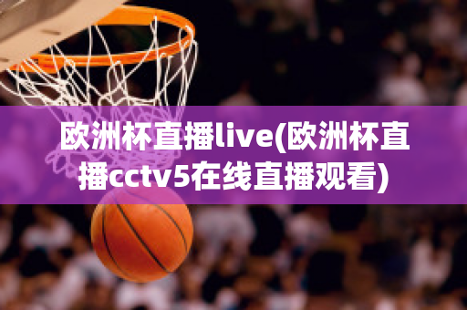 欧洲杯直播live(欧洲杯直播cctv5在线直播观看)