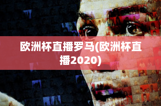 欧洲杯直播罗马(欧洲杯直播2020)