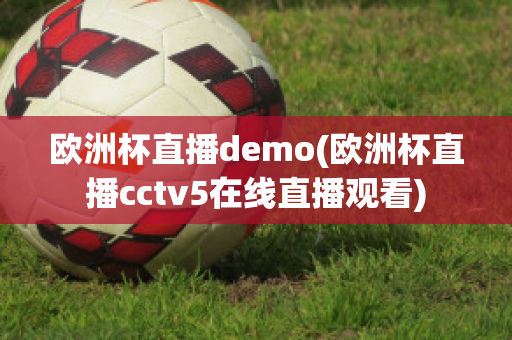 欧洲杯直播demo(欧洲杯直播cctv5在线直播观看)