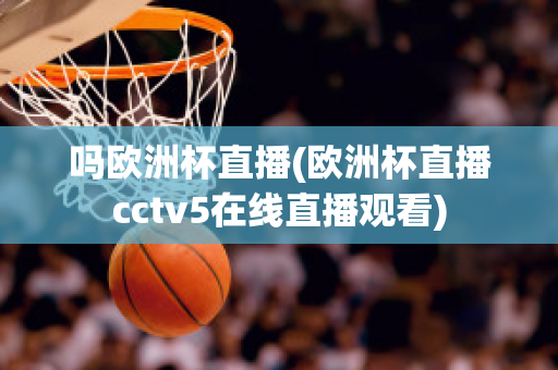 吗欧洲杯直播(欧洲杯直播cctv5在线直播观看)