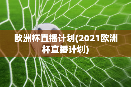 欧洲杯直播计划(2021欧洲杯直播计划)