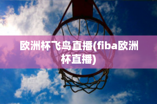 欧洲杯飞鸟直播(fiba欧洲杯直播)