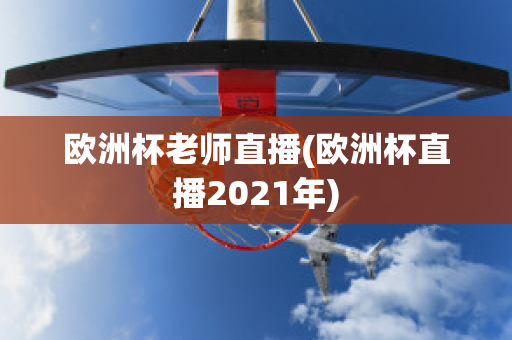 欧洲杯老师直播(欧洲杯直播2021年)