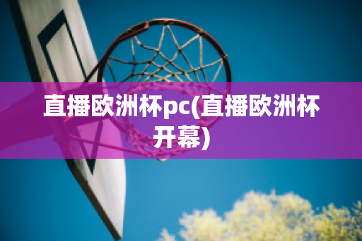 直播欧洲杯pc(直播欧洲杯开幕)