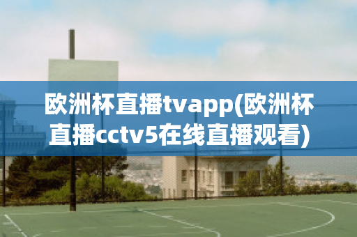 欧洲杯直播tvapp(欧洲杯直播cctv5在线直播观看)