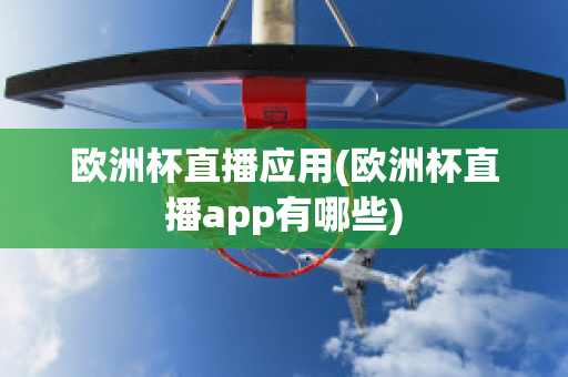 欧洲杯直播应用(欧洲杯直播app有哪些)