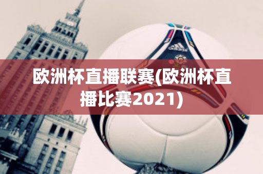 欧洲杯直播联赛(欧洲杯直播比赛2021)