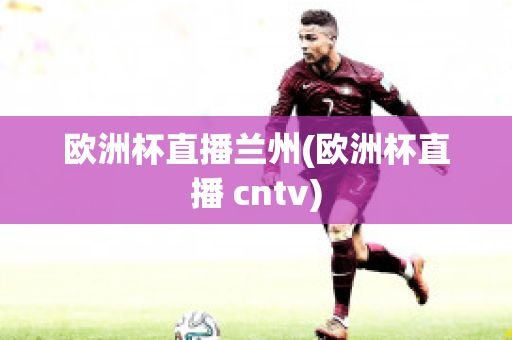 欧洲杯直播兰州(欧洲杯直播 cntv)