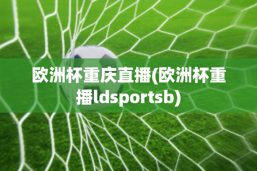 欧洲杯重庆直播(欧洲杯重播ldsportsb)