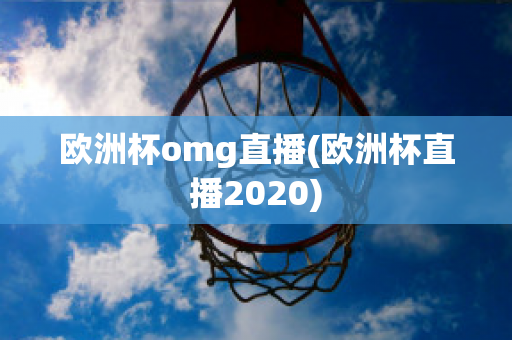 欧洲杯omg直播(欧洲杯直播2020)