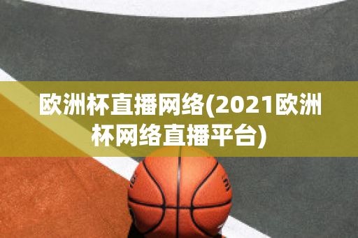 欧洲杯直播网络(2021欧洲杯网络直播平台)