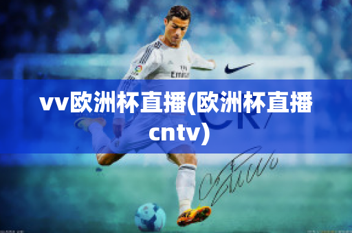 vv欧洲杯直播(欧洲杯直播 cntv)