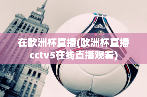 在欧洲杯直播(欧洲杯直播cctv5在线直播观看)