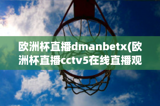 欧洲杯直播dmanbetx(欧洲杯直播cctv5在线直播观看)