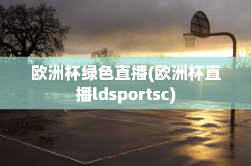 欧洲杯绿色直播(欧洲杯直播ldsportsc)