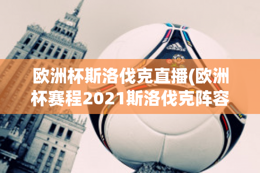 欧洲杯斯洛伐克直播(欧洲杯赛程2021斯洛伐克阵容)