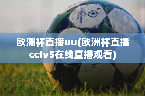 欧洲杯直播uu(欧洲杯直播cctv5在线直播观看)