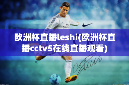 欧洲杯直播leshi(欧洲杯直播cctv5在线直播观看)