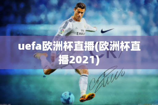 uefa欧洲杯直播(欧洲杯直播2021)