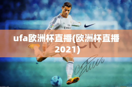 ufa欧洲杯直播(欧洲杯直播 2021)