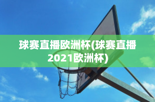 球赛直播欧洲杯(球赛直播2021欧洲杯)