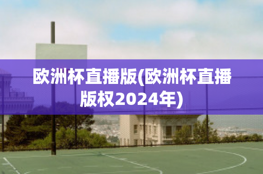 欧洲杯直播版(欧洲杯直播版权2024年)