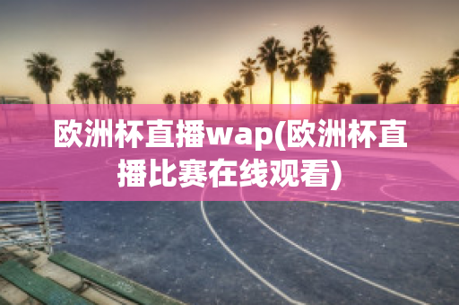 欧洲杯直播wap(欧洲杯直播比赛在线观看)