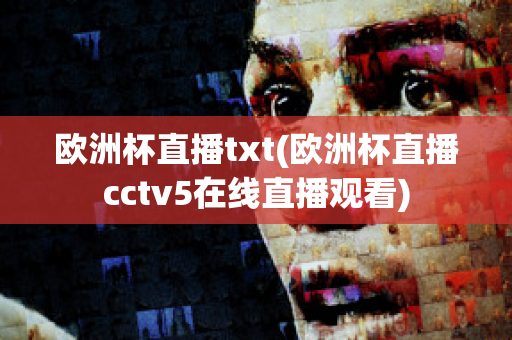 欧洲杯直播txt(欧洲杯直播cctv5在线直播观看)